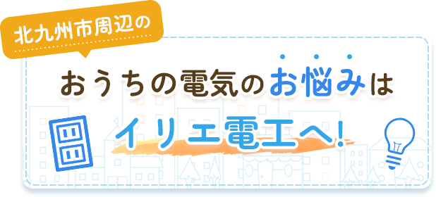 北九州市周辺のおうちの電気のお悩みはイリエ電工へ!