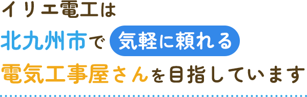 イリエ電工は、北九州市で気軽に頼れる電気工事屋さんを目指しています。