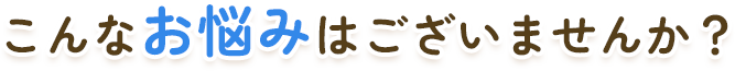 こんなお悩みはございませんか？